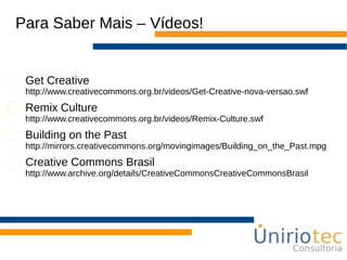 Para Saber Mais – Vídeos!
Get Creative
http://www.creativecommons.org.br/videos/Get-Creative-nova-versao.swf
Remix Culture
http://www.creativecommons.org.br/videos/Remix-Culture.swf
Building on the Past
http://mirrors.creativecommons.org/movingimages/Building_on_the_Past.mpg
Creative Commons Brasil
http://www.archive.org/details/CreativeCommonsCreativeCommonsBrasil
 