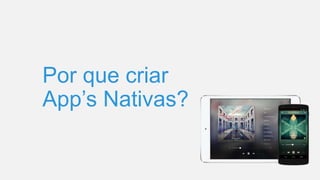 Por que criar
App’s Nativas?
 