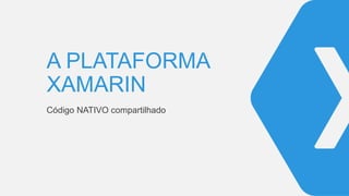 A PLATAFORMA
XAMARIN
Código NATIVO compartilhado
 