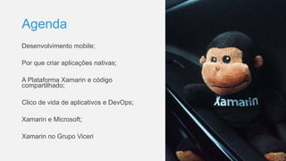 Agenda
Desenvolvimento mobile;
Por que criar aplicações nativas;
A Plataforma Xamarin e código
compartilhado;
Clico de vida de aplicativos e DevOps;
Xamarin e Microsoft;
Xamarin no Grupo Viceri
 