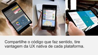 Por que Xamarin?
Compartilhe o código que faz sentido, tire
vantagem da UX nativa de cada plataforma.
 