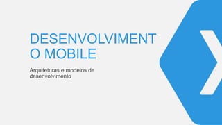 DESENVOLVIMENT
O MOBILE
Arquiteturas e modelos de
desenvolvimento
 