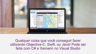 Qualquer coisa que você conseguir fazer
utilizando Objective-C, Swift, ou Java! Pode ser
feita com C# e Xamarin no Visual Studio
 