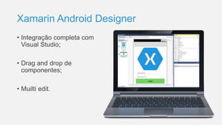 Xamarin Android Designer
• Integração completa com
Visual Studio;
• Drag and drop de
componentes;
• Muilti edit.
 