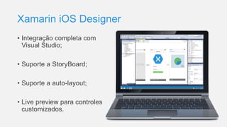 Xamarin iOS Designer
• Integração completa com
Visual Studio;
• Suporte a StoryBoard;
• Suporte a auto-layout;
• Live preview para controles
customizados.
 
