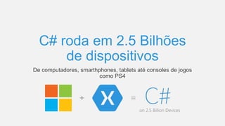 C# roda em 2.5 Bilhões
de dispositivos
De computadores, smarthphones, tablets até consoles de jogos
como PS4
 