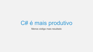 C# é mais produtivo
Menos código mais resultado
 