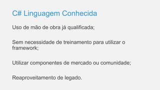 C# Linguagem Conhecida
Uso de mão de obra já qualificada;
Sem necessidade de treinamento para utilizar o
framework;
Utilizar componentes de mercado ou comunidade;
Reaproveitamento de legado.
 