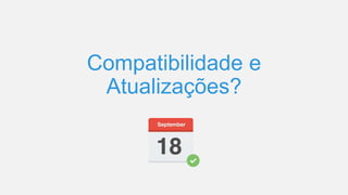 Compatibilidade e
Atualizações?
 