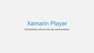 Xamarin Player
Emuladores nativos não são performáticos
 
