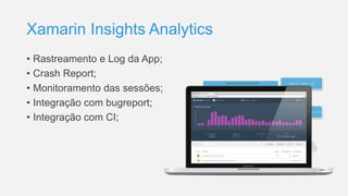 Xamarin Insights Analytics
• Rastreamento e Log da App;
• Crash Report;
• Monitoramento das sessões;
• Integração com bugreport;
• Integração com CI;
 