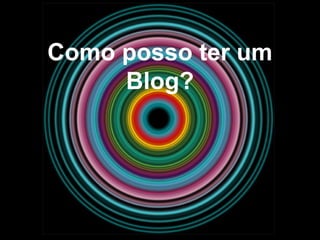 Como posso ter um
Blog?
 