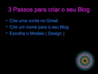 3 Passos para criar o seu Blog
• Crie uma conta no Gmail
• Crie um nome para o seu Blog
• Escolha o Modelo ( Design )
 