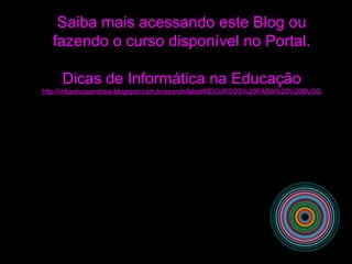 Saiba mais acessando este Blog ou
fazendo o curso disponível no Portal.
Dicas de Informática na Educação
http://infoeducaandreia.blogspot.com.br/search/label/RECURSOS%20PARA%20%20BLOG
 