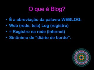 O que é Blog?
• É a abreviação da palavra WEBLOG:
• Web (rede, teia) Log (registro)
• = Registro na rede (Internet)
• Sinônimo de "diário de bordo".
 