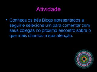 Atividade
• Conheça os três Blogs apresentados a
seguir e selecione um para comentar com
seus colegas no próximo encontro sobre o
que mais chamou a sua atenção.
 