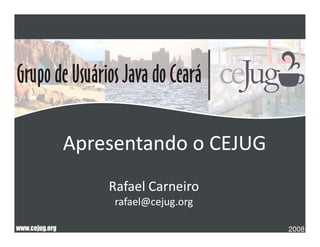 Apresentando o CEJUG
    Rafael Carneiro
     rafael@cejug.org

                        2008
 