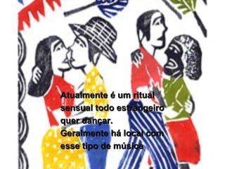 Atualmente é um ritualAtualmente é um ritual
sensual todo estrangeirosensual todo estrangeiro
quer dançar.quer dançar.
Geralmente há local comGeralmente há local com
esse tipo de músicaesse tipo de música
 