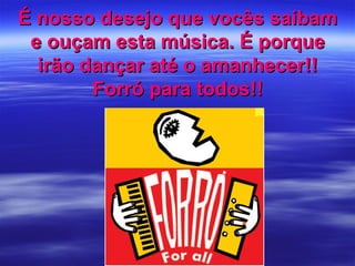 É nosso desejo que vocês saibamÉ nosso desejo que vocês saibam
e ouçam esta música. É porquee ouçam esta música. É porque
irão dançar até o amanhecer!!irão dançar até o amanhecer!!
Forró para todos!!Forró para todos!!
 