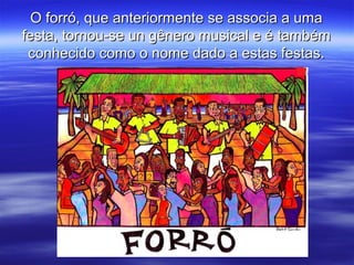 O forró, que anteriormente se associa a umaO forró, que anteriormente se associa a uma
festa, tornou-se un gênero musical e é tambémfesta, tornou-se un gênero musical e é também
conhecido como o nome dado a estas festas.conhecido como o nome dado a estas festas.
 