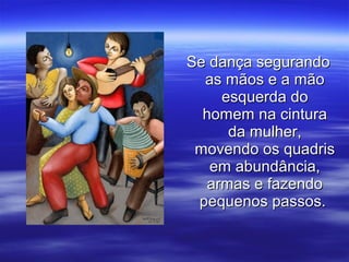 Se dança segurandoSe dança segurando
as mãos e a mãoas mãos e a mão
esquerda doesquerda do
homem na cinturahomem na cintura
da mulher,da mulher,
movendo os quadrismovendo os quadris
em abundância,em abundância,
armas e fazendoarmas e fazendo
pequenos passos.pequenos passos.
 