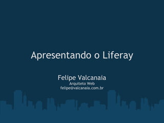 Apresentando o Liferay Felipe Valcanaia Arquiteto Web [email_address] 