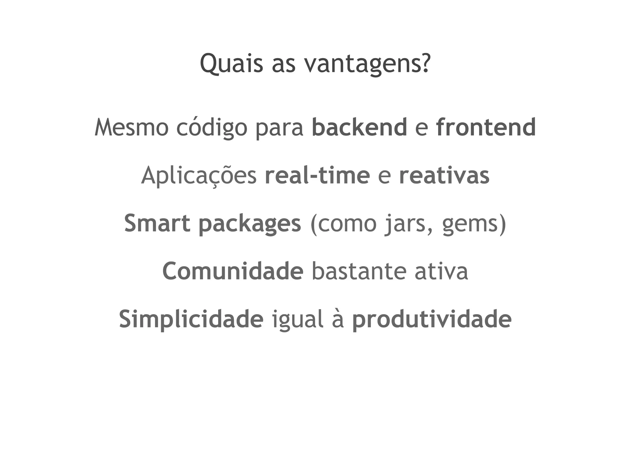 Quais as vantagens?
Mesmo código para backend e frontend
Aplicações real-time e reativas
Smart packages (como jars, gems)
Comunidade bastante ativa
Simplicidade igual à produtividade
 
