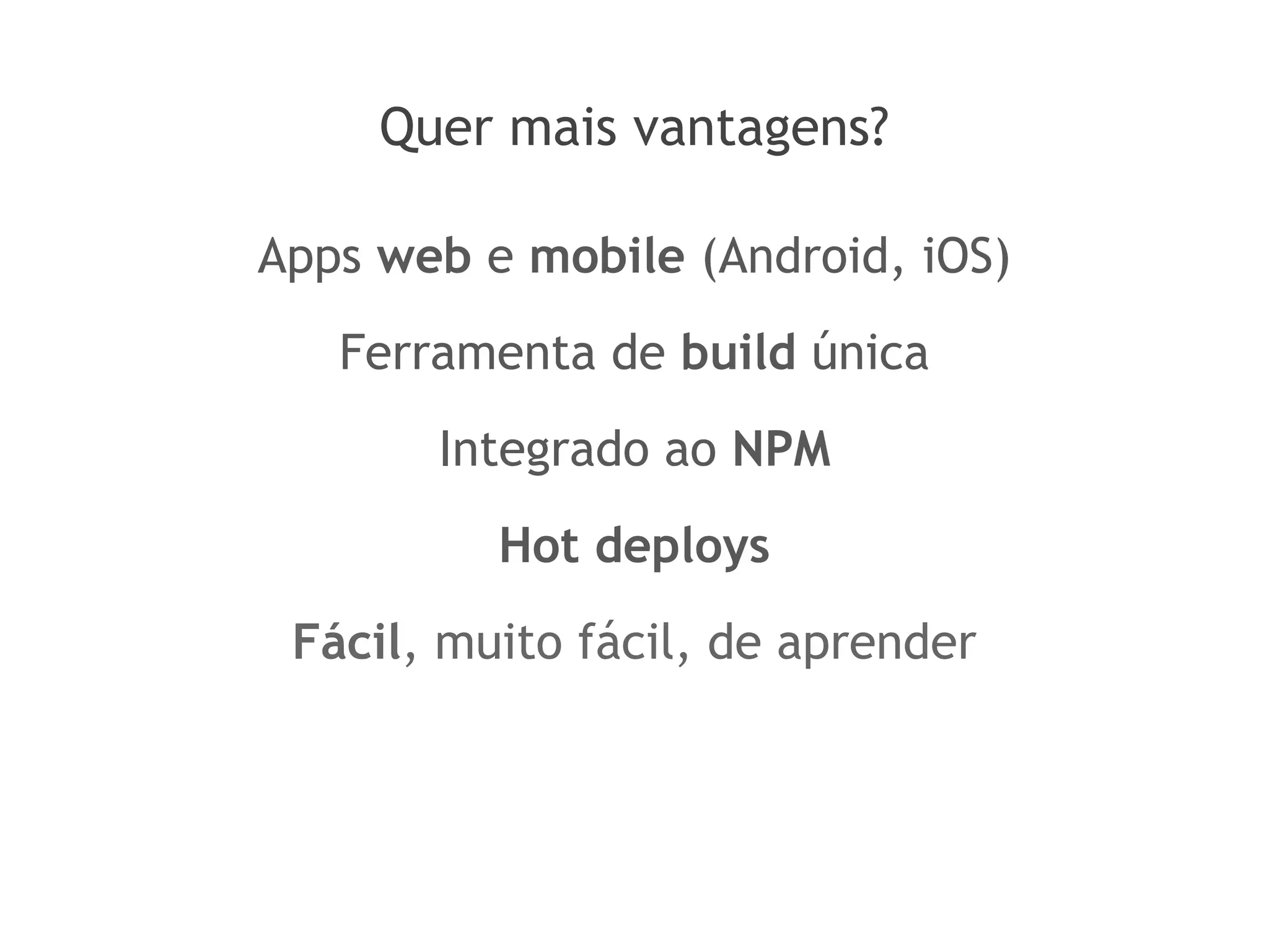 Quer mais vantagens?
Apps web e mobile (Android, iOS)
Ferramenta de build única
Integrado ao NPM
Hot deploys
Fácil, muito fácil, de aprender
 