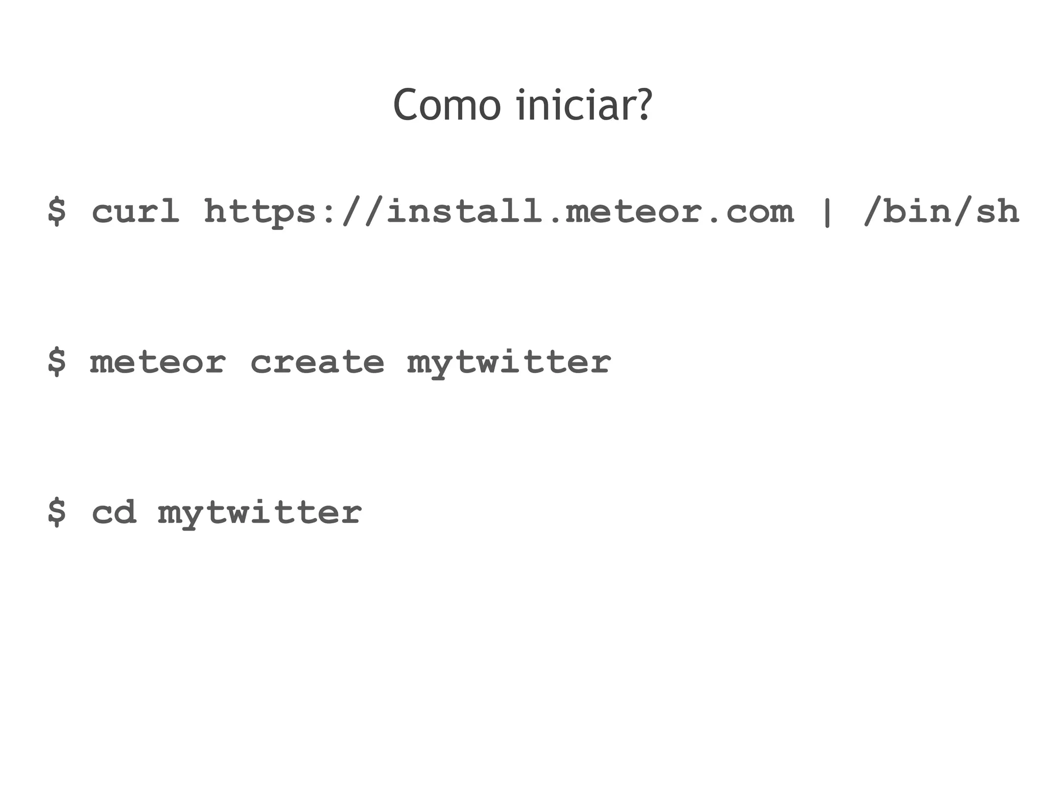 Como iniciar?
$ curl https://install.meteor.com | /bin/sh
$ meteor create mytwitter
$ cd mytwitter
 