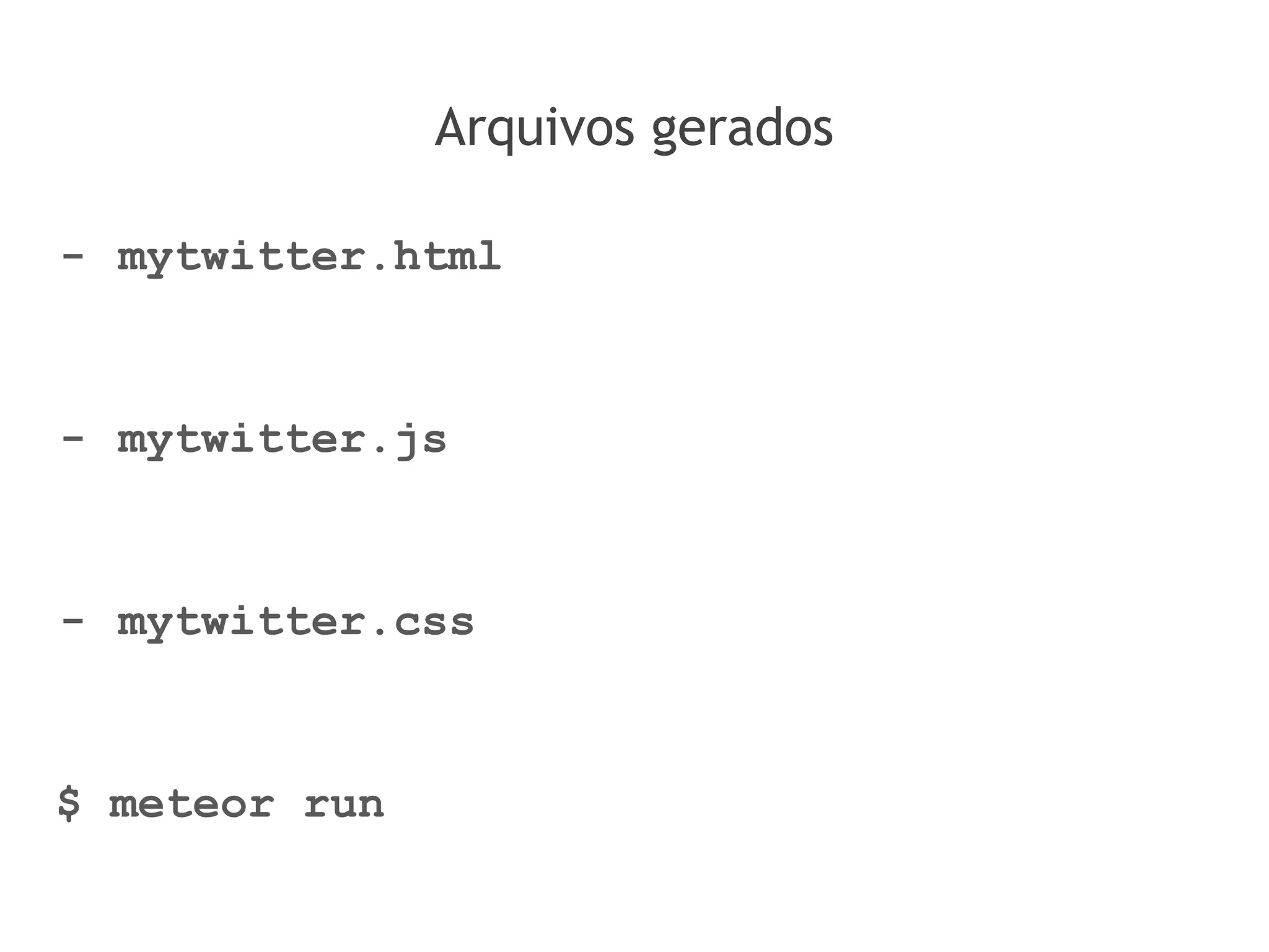 Arquivos gerados
- mytwitter.html
- mytwitter.js
- mytwitter.css
$ meteor run
 