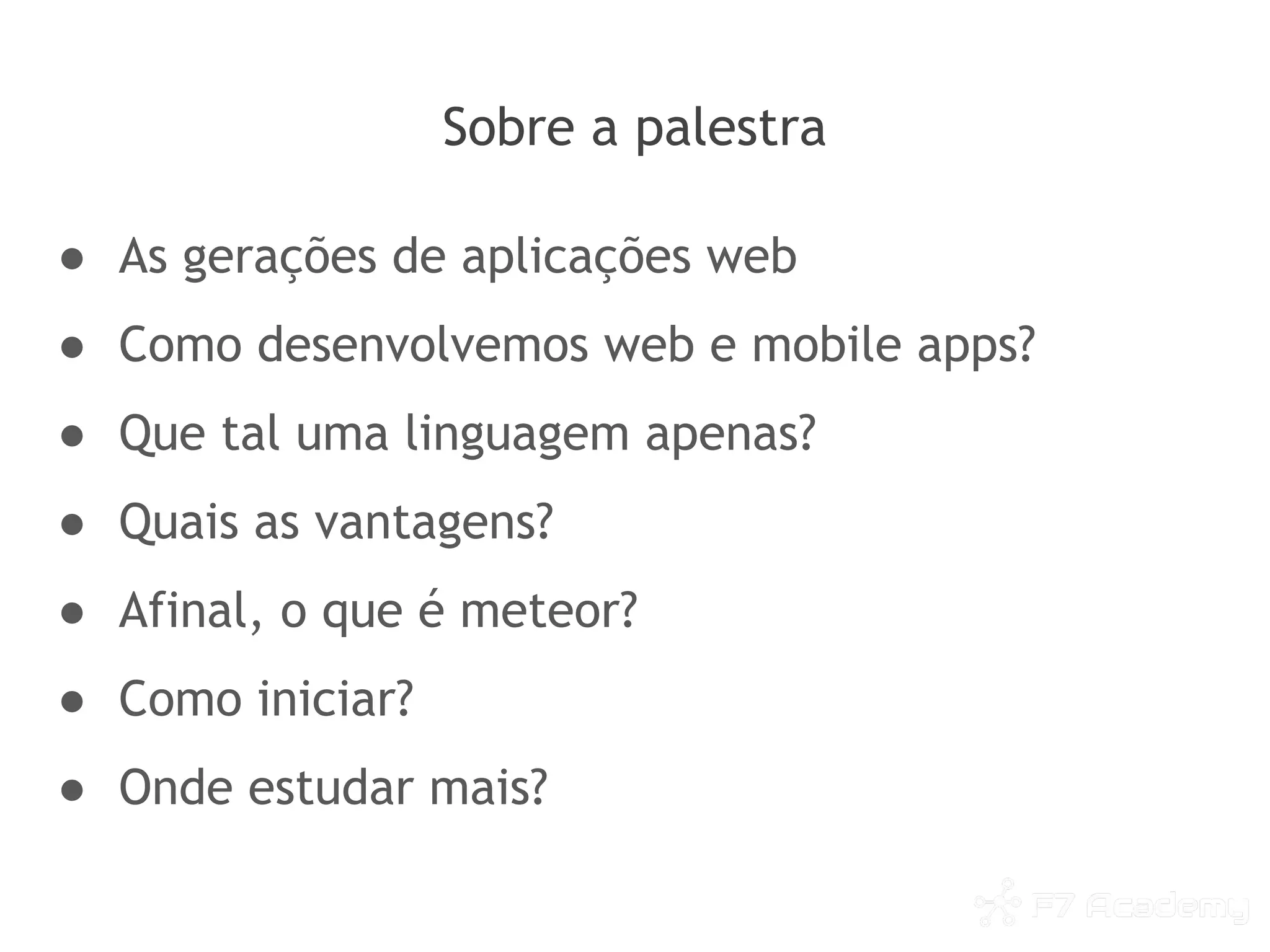 Sobre a palestra
● As gerações de aplicações web
● Como desenvolvemos web e mobile apps?
● Que tal uma linguagem apenas?
● Quais as vantagens?
● Afinal, o que é meteor?
● Como iniciar?
● Onde estudar mais?
 