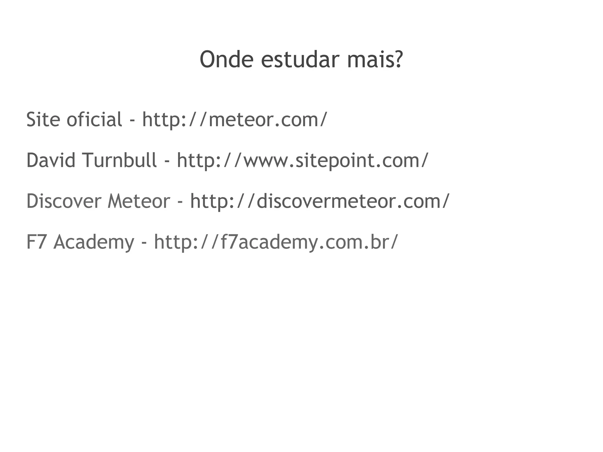 Onde estudar mais?
Site oficial - http://meteor.com/
David Turnbull - http://www.sitepoint.com/
Discover Meteor - http://discovermeteor.com/
F7 Academy - http://f7academy.com.br/
 