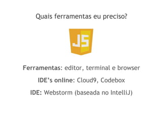 Quais ferramentas eu preciso?
Ferramentas: editor, terminal e browser
IDE’s online: Cloud9, Codebox
IDE: Webstorm (baseada no IntelliJ)
 