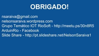 OBRIGADO!
nsaraiva@gmail.com
nelsonsaraiva.wordpress.com
Grupo Temático IOT RioSoft - http://meetu.ps/30n8R5
ArduinRio - Facebook
Slide Share - http://pt.slideshare.net/NelsonSaraiva1
 