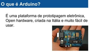 É uma plataforma de prototipagem eletrônica,
Open hardware, criada na Itália e muito fácil de
usar.
O que é Arduino?
 