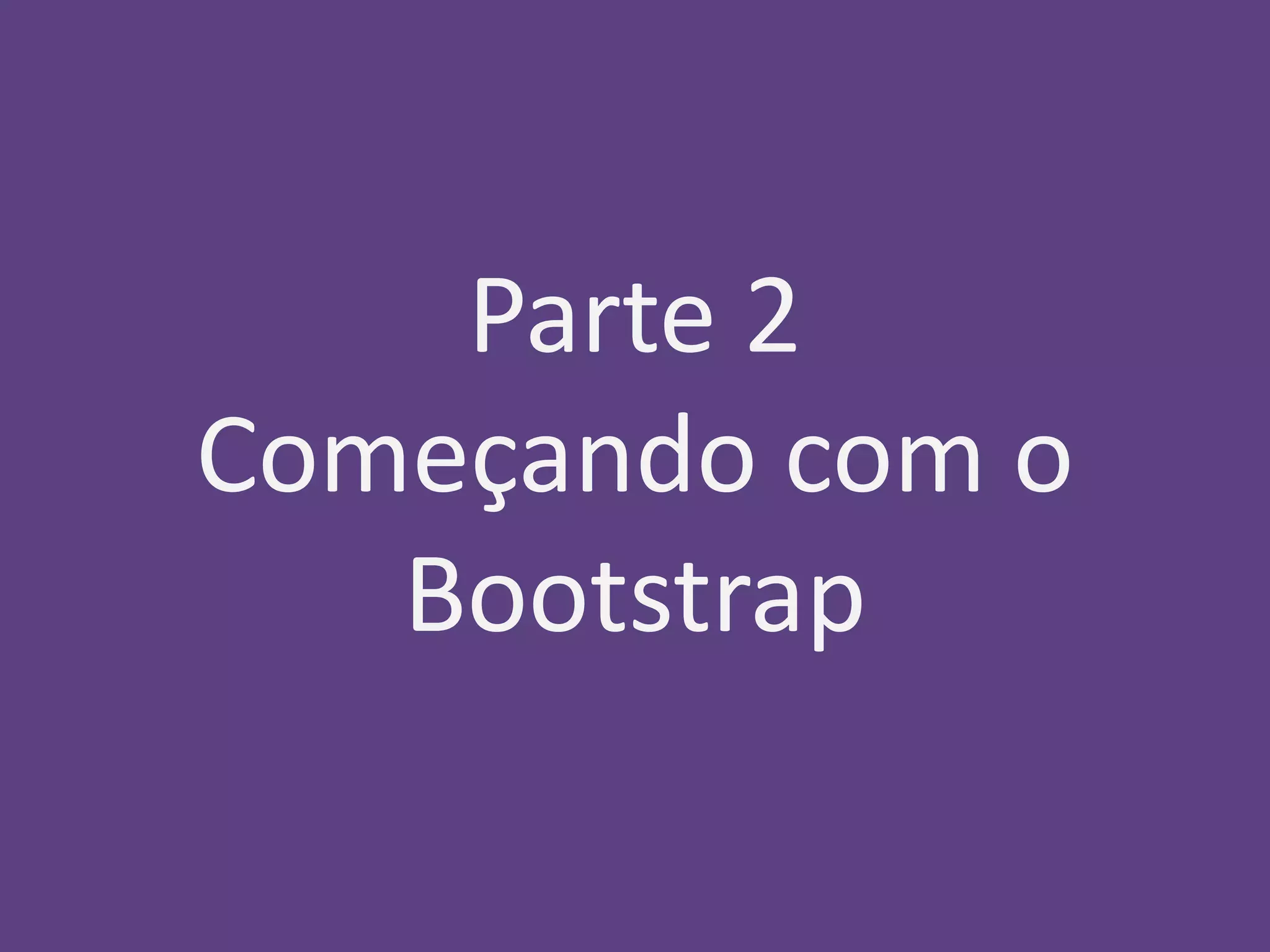Parte 2 
Começando com o 
Bootstrap 
 