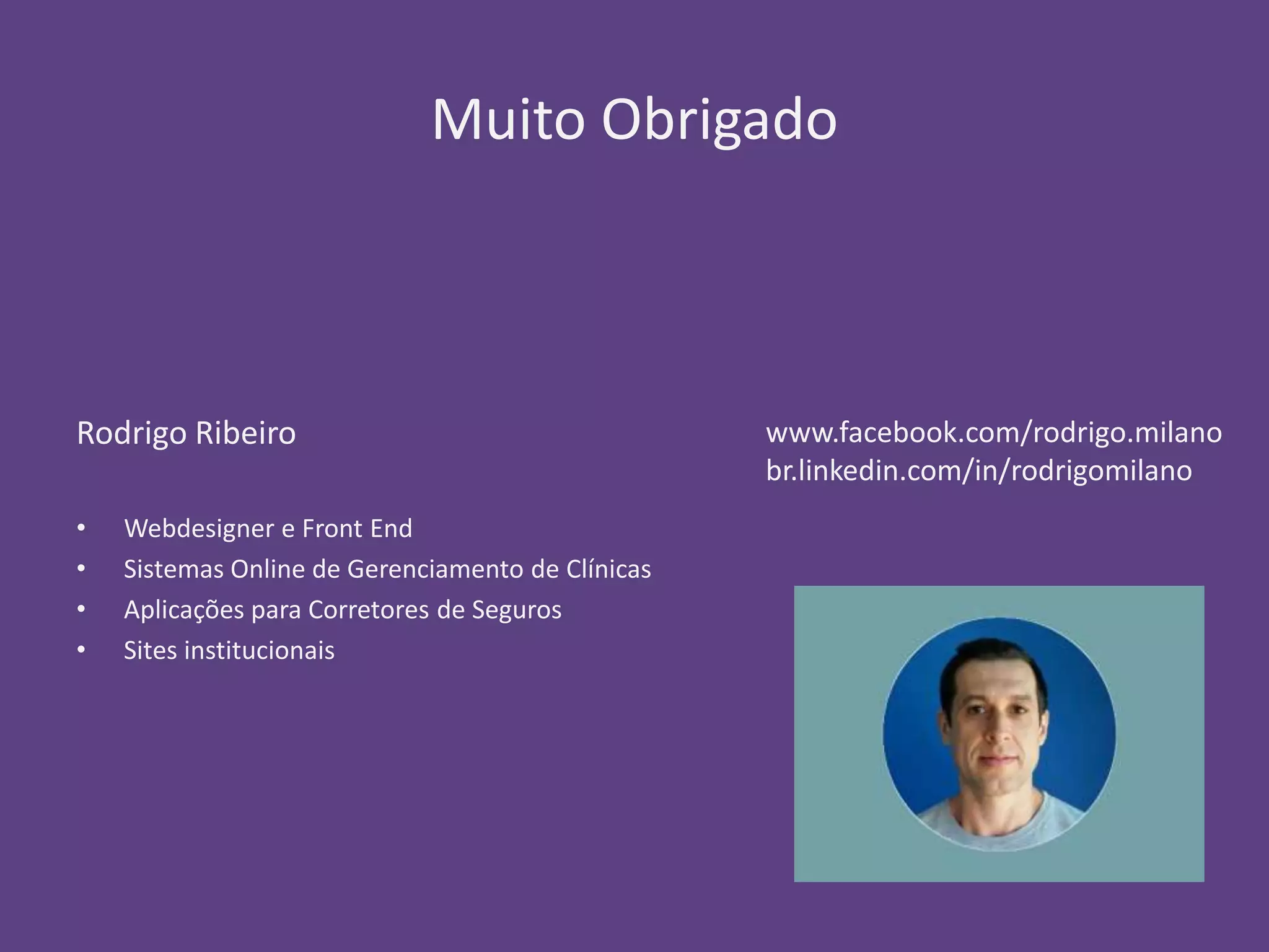 Muito Obrigado 
Rodrigo Ribeiro 
• Webdesigner e Front End 
• Sistemas Online de Gerenciamento de Clínicas 
• Aplicações para Corretores de Seguros 
• Sites institucionais 
www.facebook.com/rodrigo.milano 
br.linkedin.com/in/rodrigomilano 
