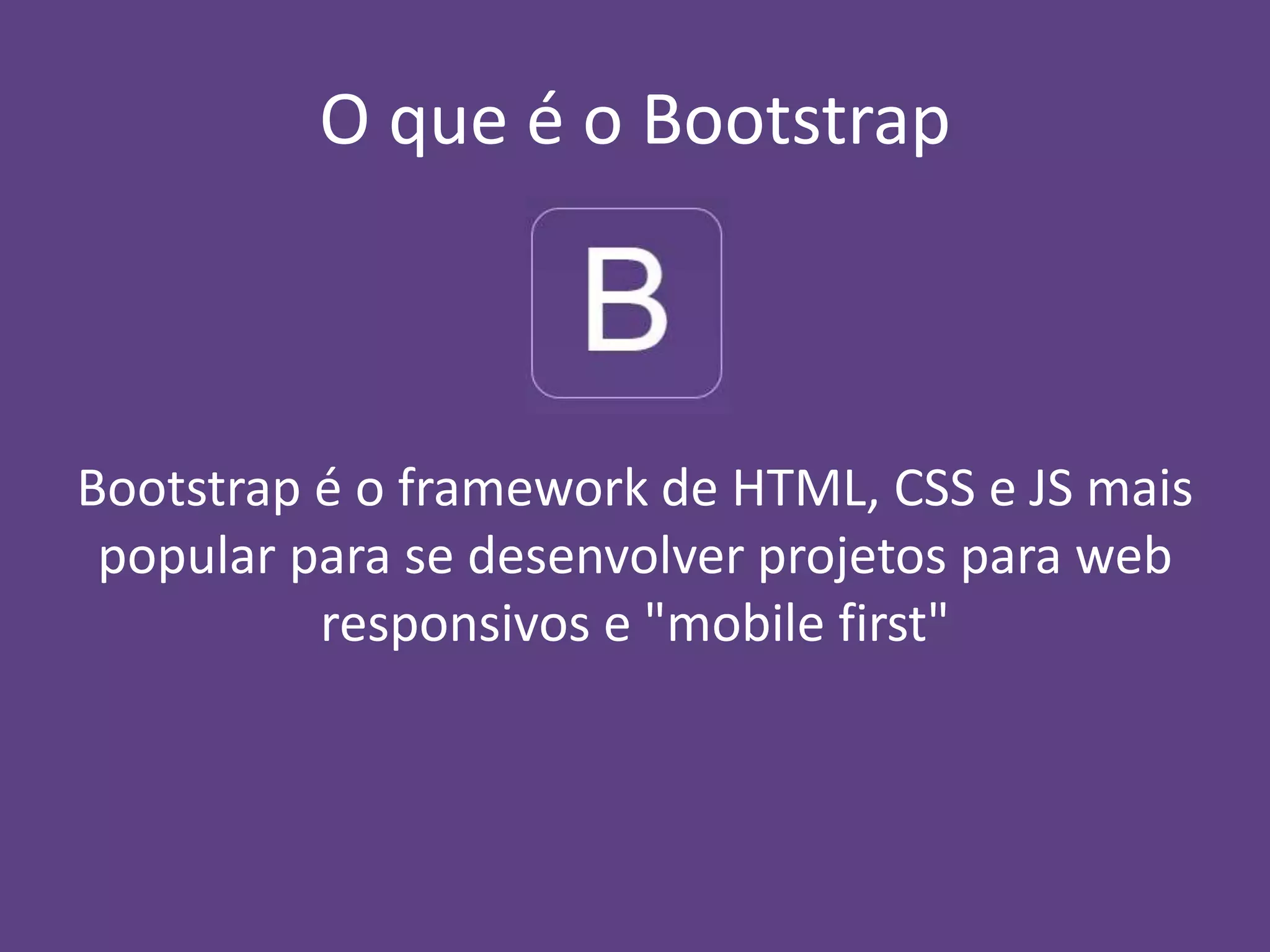 O que é o Bootstrap 
Bootstrap é o framework de HTML, CSS e JS mais 
popular para se desenvolver projetos para web 
responsivos e "mobile first" 
 