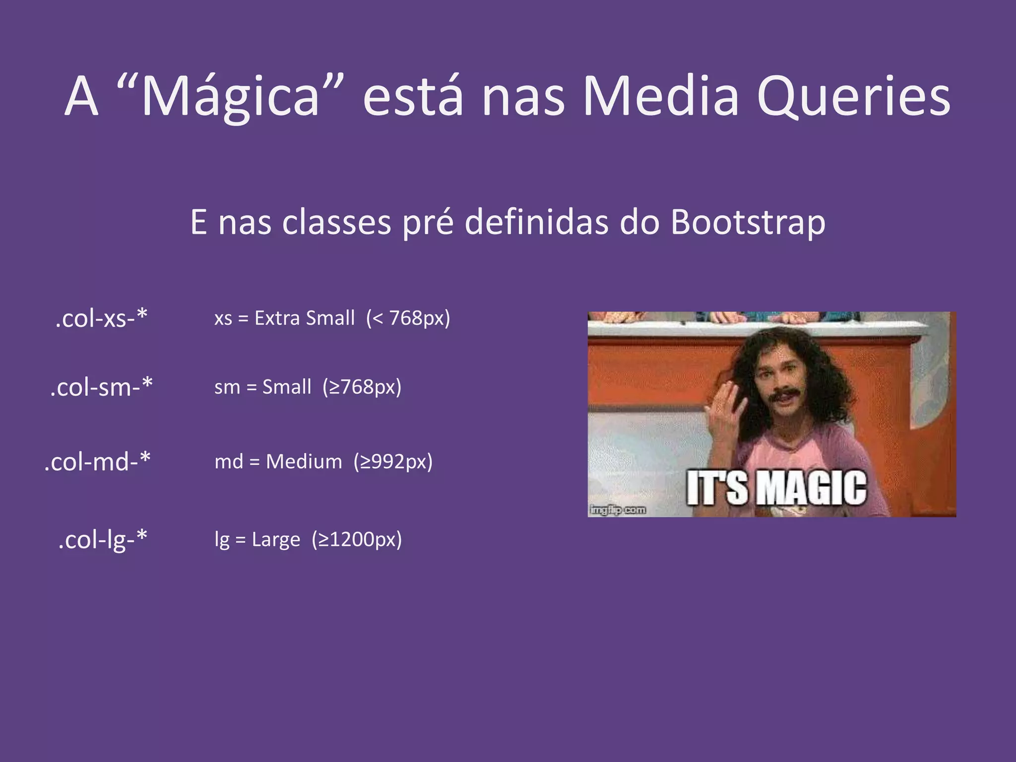A “Mágica” está nas Media Queries 
E nas classes pré definidas do Bootstrap 
.col-xs-* 
.col-sm-* 
.col-md-* 
.col-lg-* 
xs = Extra Small (< 768px) 
sm = Small (≥768px) 
md = Medium (≥992px) 
lg = Large (≥1200px) 
 