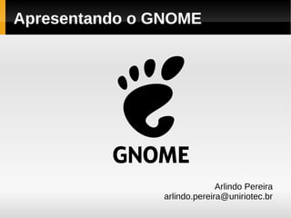 Apresentando o GNOME




                              Arlindo Pereira
                arlindo.pereira@uniriotec.br
 