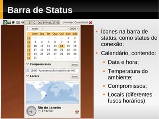 Barra de Status

                     Ícones na barra de
                      status, como status de
                      conexão;
                     Calendário, contendo:
                         Data e hora;
                         Temperatura do
                          ambiente;
                         Compromissos;
                         Locais (diferentes
                          fusos horários)
 