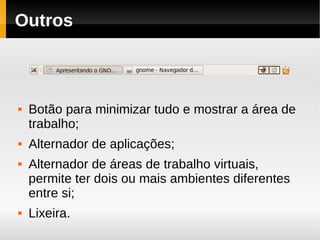 Outros



   Botão para minimizar tudo e mostrar a área de
    trabalho;
   Alternador de aplicações;
   Alternador de áreas de trabalho virtuais,
    permite ter dois ou mais ambientes diferentes
    entre si;
   Lixeira.
 