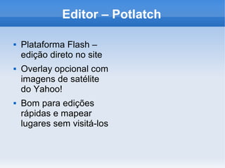 Editor – Potlatch

   Plataforma Flash –
    edição direto no site
   Overlay opcional com
    imagens de satélite
    do Yahoo!
   Bom para edições
    rápidas e mapear
    lugares sem visitá-los
 