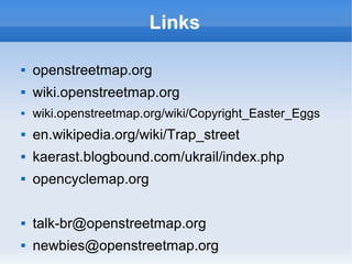 Links

   openstreetmap.org
   wiki.openstreetmap.org
   wiki.openstreetmap.org/wiki/Copyright_Easter_Eggs
   en.wikipedia.org/wiki/Trap_street
   kaerast.blogbound.com/ukrail/index.php
   opencyclemap.org

   talk-br@openstreetmap.org
   newbies@openstreetmap.org
 