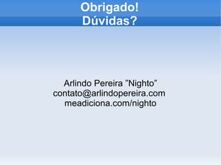 Obrigado!
      Dúvidas?




  Arlindo Pereira ”Nighto”
contato@arlindopereira.com
  meadiciona.com/nighto
 