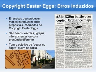 Copyright Easter Eggs: Erros Induzidos

    Empresas que produzem
     mapas introduzem erros
     propositais, chamados de
     Copyright Easter Eggs
    São becos, escolas, igrejas
     não existentes ou com
     pronúncia diferente
    Tem o objetivo de ”pegar no
     flagra” quem os copia
 