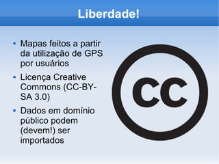 Liberdade!

   Mapas feitos a partir
    da utilização de GPS
    por usuários
   Licença Creative
    Commons (CC-BY-
    SA 3.0)
   Dados em domínio
    público podem
    (devem!) ser
    importados
 