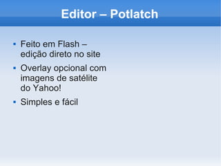 Editor – Potlatch

   Feito em Flash –
    edição direto no site
   Overlay opcional com
    imagens de satélite
    do Yahoo!
   Simples e fácil
 
