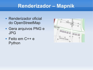 Renderizador – Mapnik

   Renderizador oficial
    do OpenStreetMap
   Gera arquivos PNG e
    JPG
   Feito em C++ e
    Python
 
