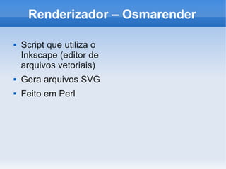 Renderizador – Osmarender

   Script que utiliza o
    Inkscape (editor de
    arquivos vetoriais)
   Gera arquivos SVG
   Feito em Perl
 